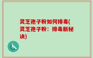 灵芝孢子粉如何排毒(灵芝孢子粉：排毒新秘诀)