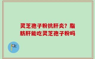 灵芝孢子粉抗肝炎？脂肪肝能吃灵芝孢子粉吗