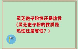 灵芝孢子粉性还是热性(灵芝孢子粉的性质是热性还是寒性？)