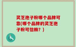 灵芝孢子粉哪个品牌可靠(哪个品牌的灵芝孢子粉可信赖？)