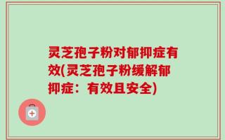 灵芝孢子粉对郁抑症有效(灵芝孢子粉缓解郁抑症：有效且安全)
