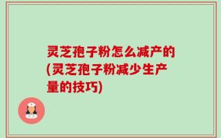 灵芝孢子粉怎么减产的(灵芝孢子粉减少生产量的技巧)