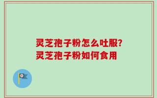 灵芝孢子粉怎么吐服？灵芝孢子粉如何食用