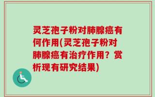 灵芝孢子粉对肺腺癌有何作用(灵芝孢子粉对肺腺癌有治疗作用？赏析现有研究结果)