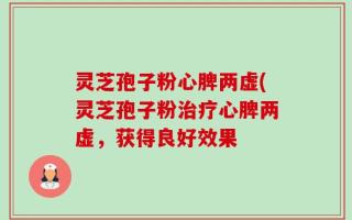 灵芝孢子粉心脾两虚(灵芝孢子粉治疗心脾两虚，获得良好效果