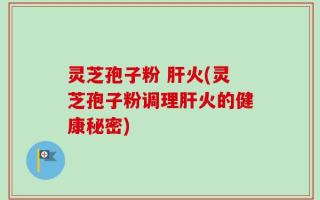灵芝孢子粉 肝火(灵芝孢子粉调理肝火的健康秘密)