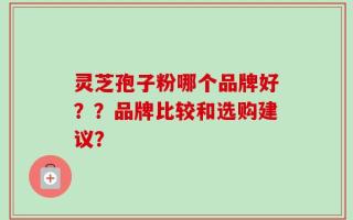 灵芝孢子粉哪个品牌好？？品牌比较和选购建议？