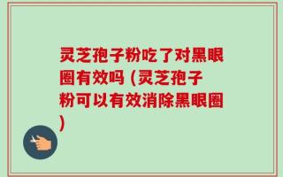 灵芝孢子粉吃了对黑眼圈有效吗 (灵芝孢子粉可以有效消除黑眼圈)