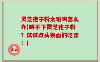 灵芝孢子粉太难喝怎么办(喝不下灵芝孢子粉？试试改头换面的吃法！)