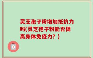 灵芝孢子粉增加抵抗力吗(灵芝孢子粉能否提高身体免疫力？)