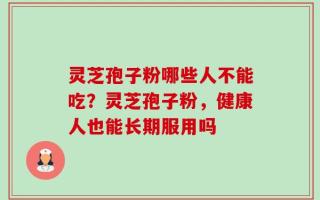 灵芝孢子粉哪些人不能吃？灵芝孢子粉，健康人也能长期服用吗