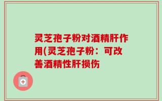 灵芝孢子粉对酒精肝作用(灵芝孢子粉：可改善酒精性肝损伤