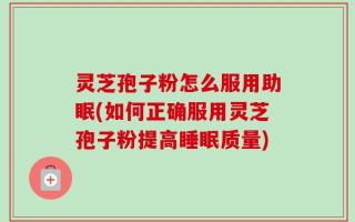 灵芝孢子粉怎么服用助眠(如何正确服用灵芝孢子粉提高睡眠质量)