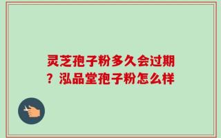 灵芝孢子粉多久会过期？泓品堂孢子粉怎么样