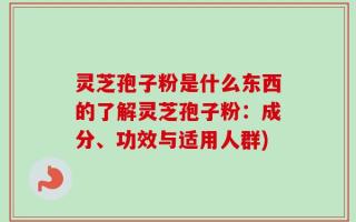 灵芝孢子粉是什么东西的了解灵芝孢子粉：成分、功效与适用人群)