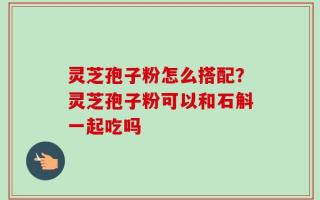 灵芝孢子粉怎么搭配？灵芝孢子粉可以和石斛一起吃吗