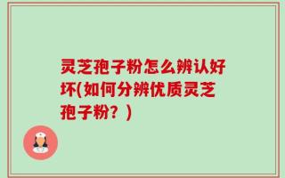 灵芝孢子粉怎么辨认好坏(如何分辨优质灵芝孢子粉？)