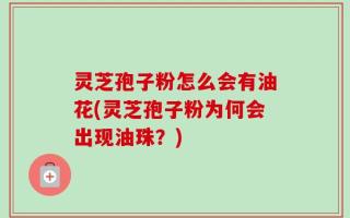 灵芝孢子粉怎么会有油花(灵芝孢子粉为何会出现油珠？)