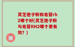 灵芝孢子粉和皂苷rh2哪个好(灵芝孢子粉与皂苷RH2哪个更有效？)