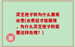灵芝孢子粉为什么要用水煮(水煮后才能服用，为什么灵芝孢子粉需要这样处理？)