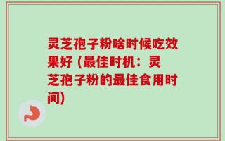 灵芝孢子粉啥时候吃效果好 (最佳时机：灵芝孢子粉的最佳食用时间)
