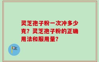 灵芝孢子粉一次冲多少克？灵芝孢子粉的正确用法和服用量？