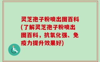 灵芝孢子粉喷出图百科(了解灵芝孢子粉喷出图百科，抗氧化强、免疫力提升效果好)