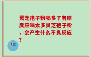灵芝孢子粉喝多了有啥反应喝太多灵芝孢子粉，会产生什么不良反应？