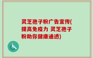 灵芝孢子粉广告宣传(提高免疫力 灵芝孢子粉助你健康通透)