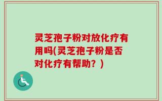 灵芝孢子粉对放化疗有用吗(灵芝孢子粉是否对化疗有帮助？)