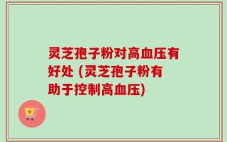 灵芝孢子粉对高血压有好处 (灵芝孢子粉有助于控制高血压)