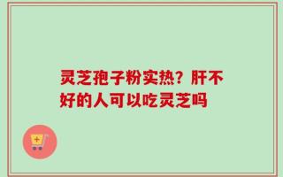 灵芝孢子粉实热？肝不好的人可以吃灵芝吗