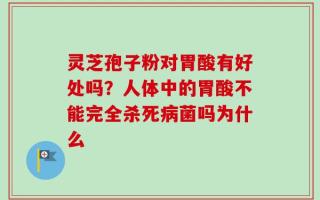 灵芝孢子粉对胃酸有好处吗？人体中的胃酸不能完全杀死病菌吗为什么