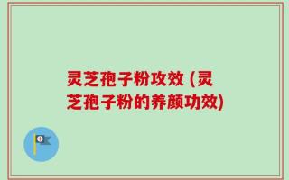 灵芝孢子粉攻效 (灵芝孢子粉的养颜功效)