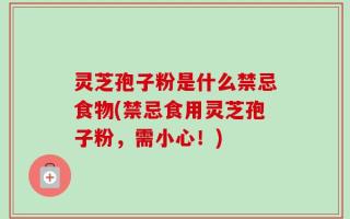 灵芝孢子粉是什么禁忌食物(禁忌食用灵芝孢子粉，需小心！)