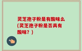 灵芝孢子粉是有酸味么(灵芝孢子粉是否具有酸味？)