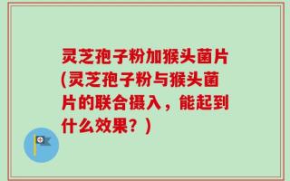 灵芝孢子粉加猴头菌片(灵芝孢子粉与猴头菌片的联合摄入，能起到什么效果？)