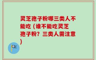 灵芝孢子粉哪三类人不能吃 (谁不能吃灵芝孢子粉？三类人需注意)