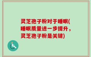 灵芝孢子粉对于睡眠(睡眠质量进一步提升，灵芝孢子粉是关键)