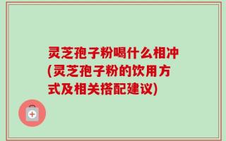 灵芝孢子粉喝什么相冲(灵芝孢子粉的饮用方式及相关搭配建议)