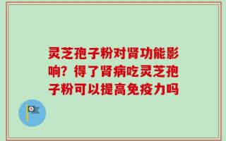 灵芝孢子粉对肾功能影响？得了肾病吃灵芝孢子粉可以提高免疫力吗