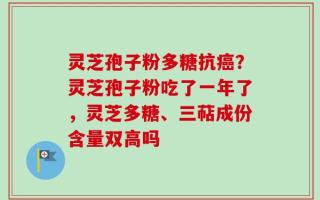 灵芝孢子粉多糖抗癌？灵芝孢子粉吃了一年了，灵芝多糖、三萜成份含量双高吗