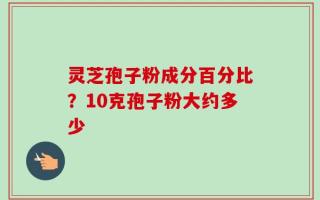 灵芝孢子粉成分百分比？10克孢子粉大约多少