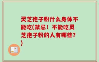 灵芝孢子粉什么身体不能吃(禁忌！不能吃灵芝孢子粉的人有哪些？)