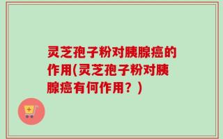 灵芝孢子粉对胰腺癌的作用(灵芝孢子粉对胰腺癌有何作用？)