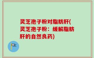 灵芝孢子粉对脂肪肝(灵芝孢子粉：缓解脂肪肝的自然良药)