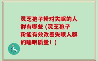 灵芝孢子粉对失眠的人群有哪些 (灵芝孢子粉能有效改善失眠人群的睡眠质量！)