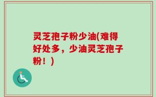灵芝孢子粉少油(难得好处多，少油灵芝孢子粉！)