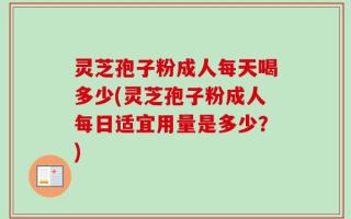 灵芝孢子粉成人每天喝多少(灵芝孢子粉成人每日适宜用量是多少？)