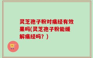 灵芝孢子粉对痛经有效果吗(灵芝孢子粉能缓解痛经吗？)